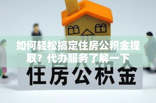 赣县如何轻松搞定住房公积金提取？代办服务了解一下