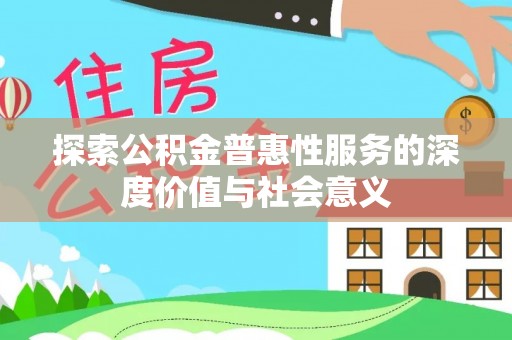 赣县探索公积金普惠性服务的深度价值与社会意义