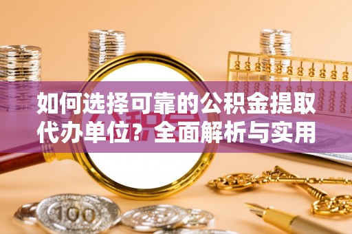 赣县如何选择可靠的公积金提取代办单位？全面解析与实用建议