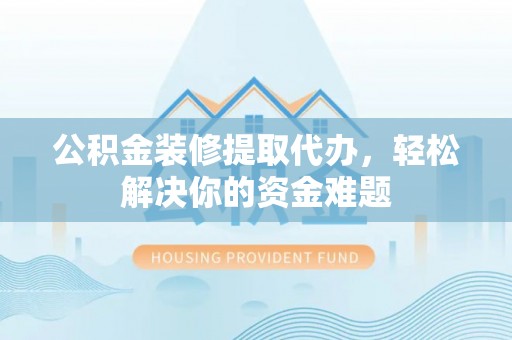 赣县公积金装修提取代办，轻松解决你的资金难题