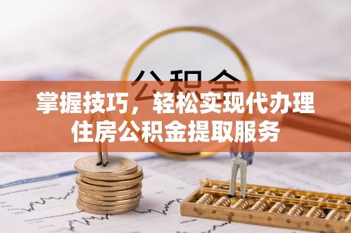赣县掌握技巧，轻松实现代办理住房公积金提取服务