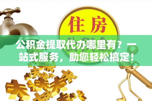 赣县公积金提取代办哪里有？一站式服务，助您轻松搞定！