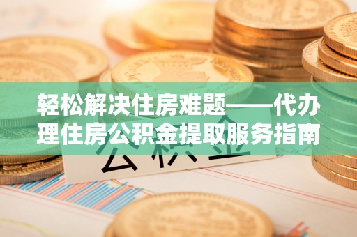 赣县轻松解决住房难题——代办理住房公积金提取服务指南