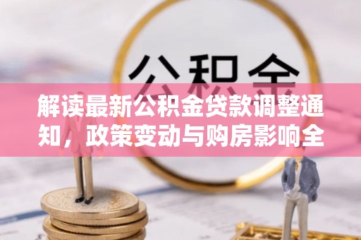 赣县解读最新公积金贷款调整通知，政策变动与购房影响全解析