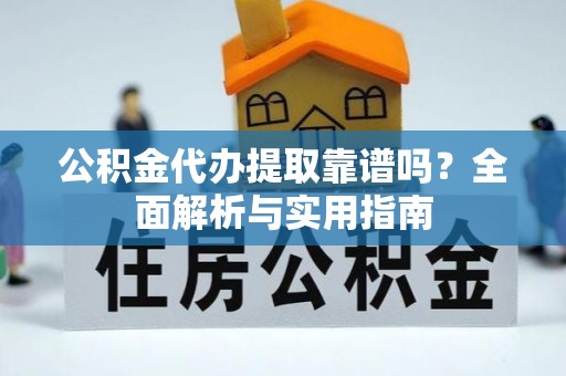 赣县公积金代办提取靠谱吗？全面解析与实用指南