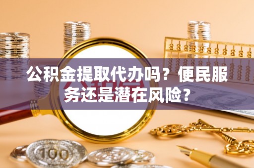 赣县公积金提取代办吗？便民服务还是潜在风险？