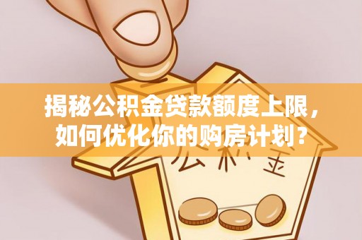 赣县揭秘公积金贷款额度上限，如何优化你的购房计划？