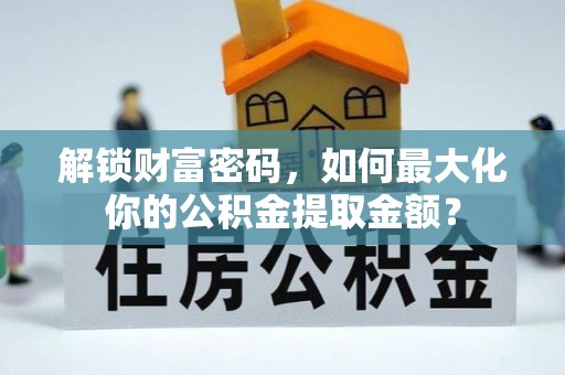 赣县解锁财富密码，如何最大化你的公积金提取金额？