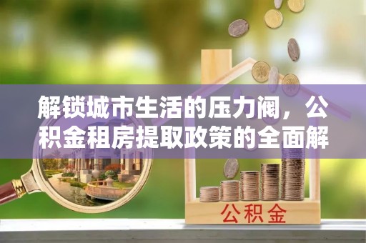 赣县解锁城市生活的压力阀，公积金租房提取政策的全面解析与实践指南