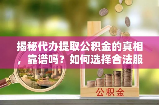 赣县揭秘代办提取公积金的真相，靠谱吗？如何选择合法服务？