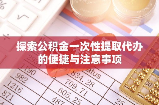 赣县探索公积金一次性提取代办的便捷与注意事项