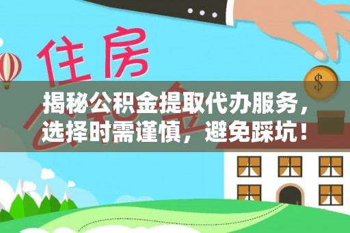 赣县揭秘公积金提取代办服务，选择时需谨慎，避免踩坑！