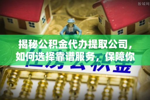 赣县揭秘公积金代办提取公司，如何选择靠谱服务，保障你的资金安全