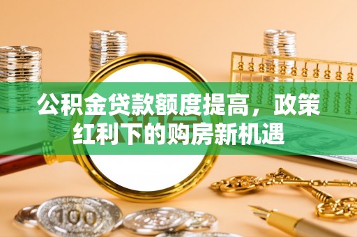 赣县公积金贷款额度提高，政策红利下的购房新机遇