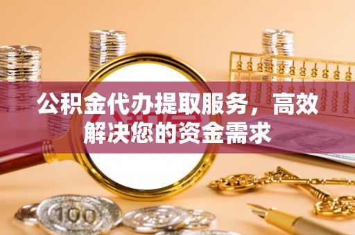 赣县公积金代办提取服务，高效解决您的资金需求