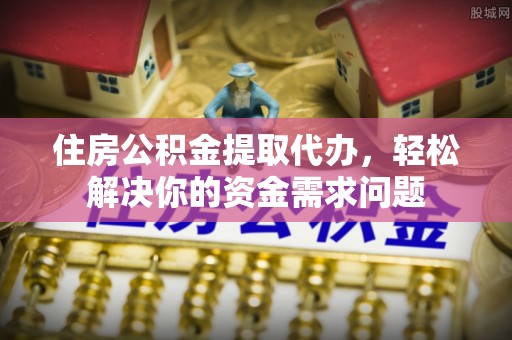 赣县住房公积金提取代办，轻松解决你的资金需求问题