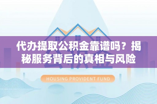 赣县代办提取公积金靠谱吗？揭秘服务背后的真相与风险