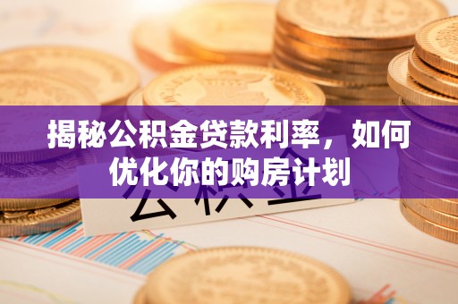 赣县揭秘公积金贷款利率，如何优化你的购房计划
