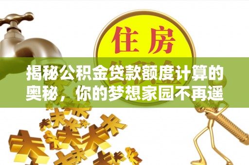 赣县揭秘公积金贷款额度计算的奥秘，你的梦想家园不再遥不可及