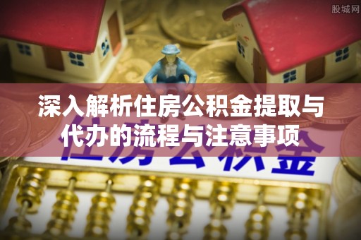 赣县深入解析住房公积金提取与代办的流程与注意事项
