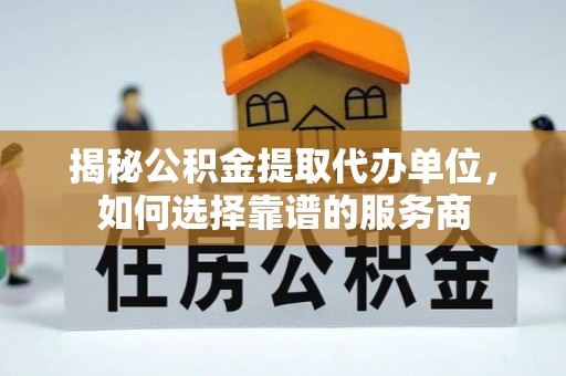 赣县揭秘公积金提取代办单位，如何选择靠谱的服务商