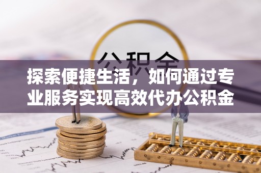 赣县探索便捷生活，如何通过专业服务实现高效代办公积金提取