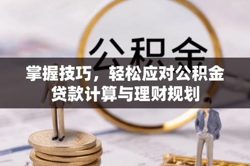 赣县掌握技巧，轻松应对公积金贷款计算与理财规划