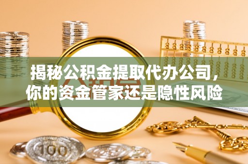 赣县揭秘公积金提取代办公司，你的资金管家还是隐性风险？