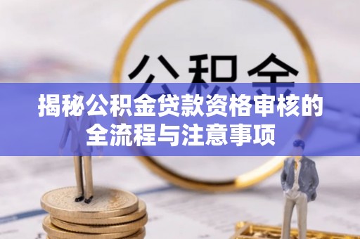 赣县揭秘公积金贷款资格审核的全流程与注意事项