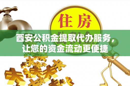 赣县西安公积金提取代办服务，让您的资金流动更便捷