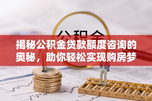 赣县揭秘公积金贷款额度咨询的奥秘，助你轻松实现购房梦想