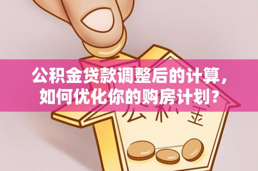 赣县公积金贷款调整后的计算，如何优化你的购房计划？