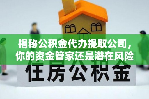 赣县揭秘公积金代办提取公司，你的资金管家还是潜在风险？