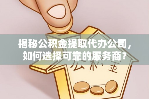 赣县揭秘公积金提取代办公司，如何选择可靠的服务商？
