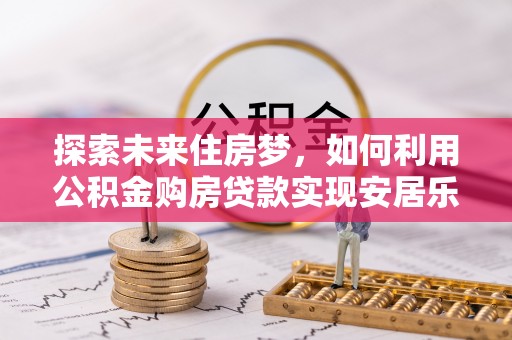赣县探索未来住房梦，如何利用公积金购房贷款实现安居乐业