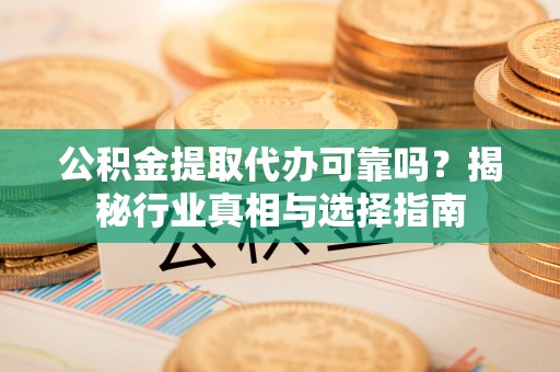 赣县公积金提取代办可靠吗？揭秘行业真相与选择指南