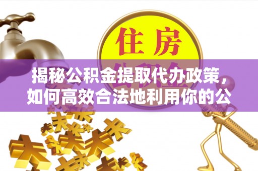 赣县揭秘公积金提取代办政策，如何高效合法地利用你的公积金