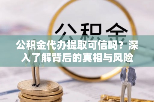 赣县公积金代办提取可信吗？深入了解背后的真相与风险