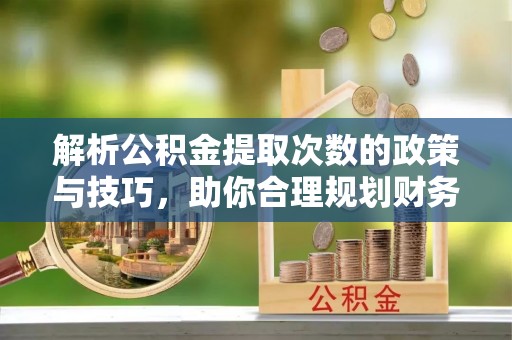 赣县解析公积金提取次数的政策与技巧，助你合理规划财务未来