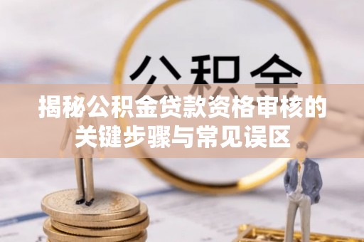 赣县揭秘公积金贷款资格审核的关键步骤与常见误区