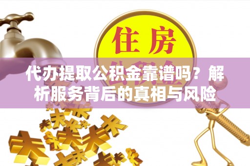 赣县代办提取公积金靠谱吗？解析服务背后的真相与风险