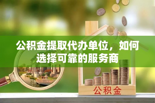 赣县公积金提取代办单位，如何选择可靠的服务商