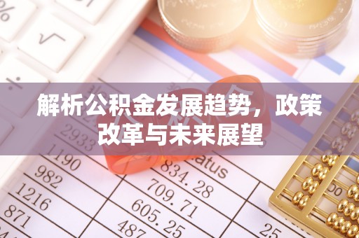 赣县解析公积金发展趋势，政策改革与未来展望