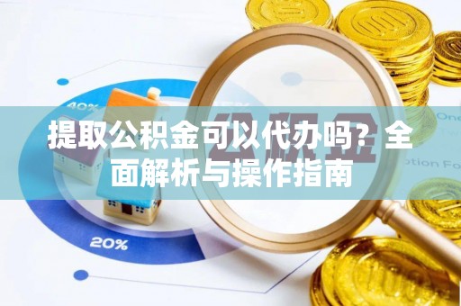 赣县提取公积金可以代办吗？全面解析与操作指南