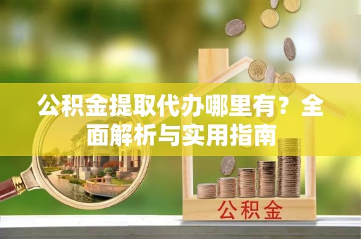 赣县公积金提取代办哪里有？全面解析与实用指南