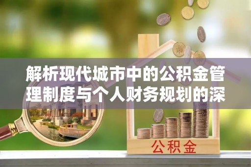 赣县解析现代城市中的公积金管理制度与个人财务规划的深度关联