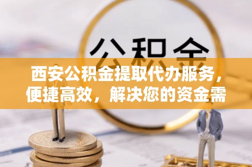 赣县西安公积金提取代办服务，便捷高效，解决您的资金需求