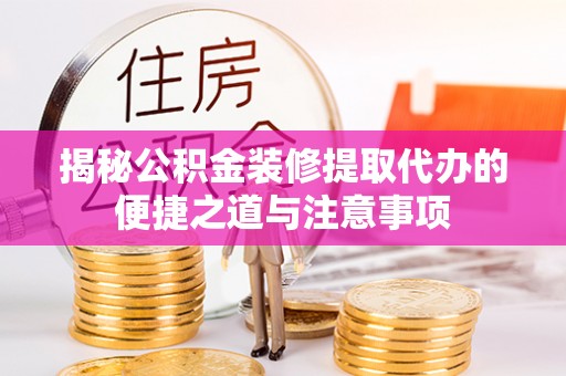 赣县揭秘公积金装修提取代办的便捷之道与注意事项