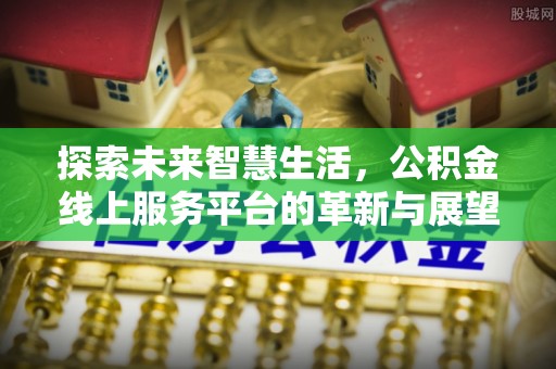 赣县探索未来智慧生活，公积金线上服务平台的革新与展望