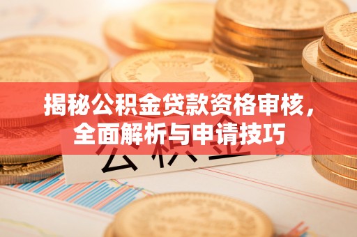赣县揭秘公积金贷款资格审核，全面解析与申请技巧